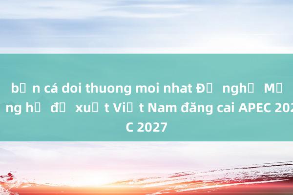 bắn cá doi thuong moi nhat Đề nghị Mỹ ủng hộ đề xuất Việt Nam đăng cai APEC 2027